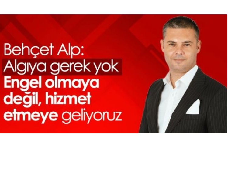 Behçet Alp: Algıya gerek yok. Engel olmaya değil, hizmet etmeye geliyoruz !